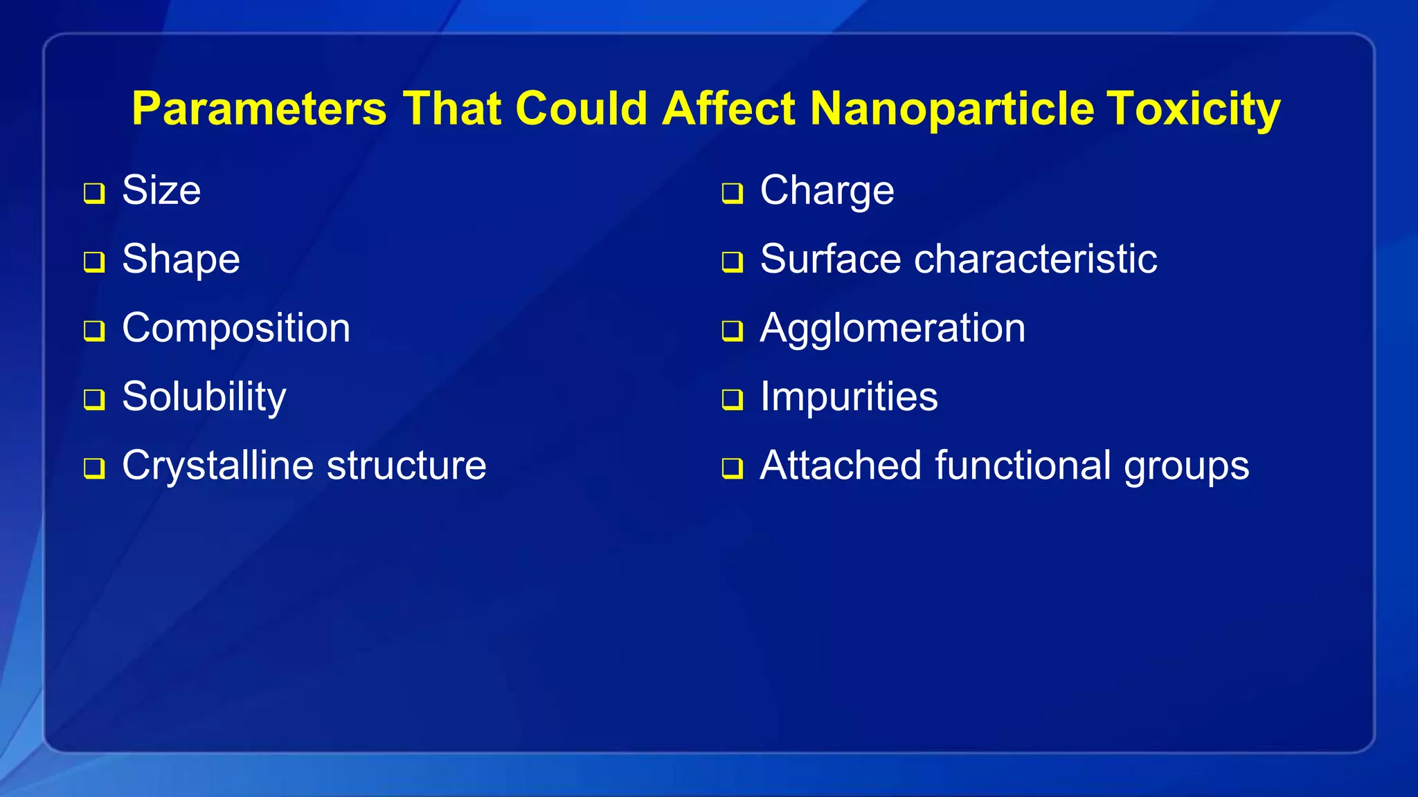 Parameters That Could Affect Nanoparticle Toxicity
 Size
 Shape
 Composition
 Solubility
 Crystalline structure
 Charge
 Surface characteristic
 Agglomeration
 Impurities
 Attached functional groups
 