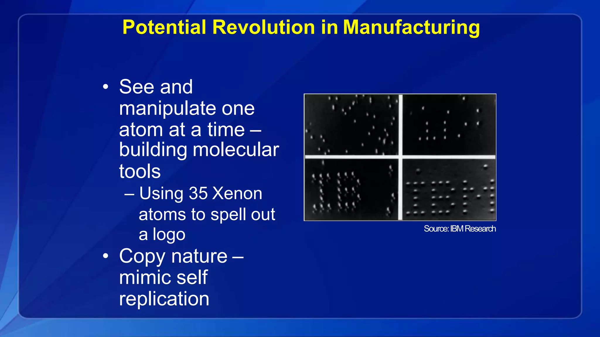 Potential Revolution in Manufacturing
• See and
manipulate one
atom at a time –
building molecular
tools
– Using 35 Xenon
atoms to spell out
a logo
• Copy nature –
mimic self
replication
Source:IBMResearch
 