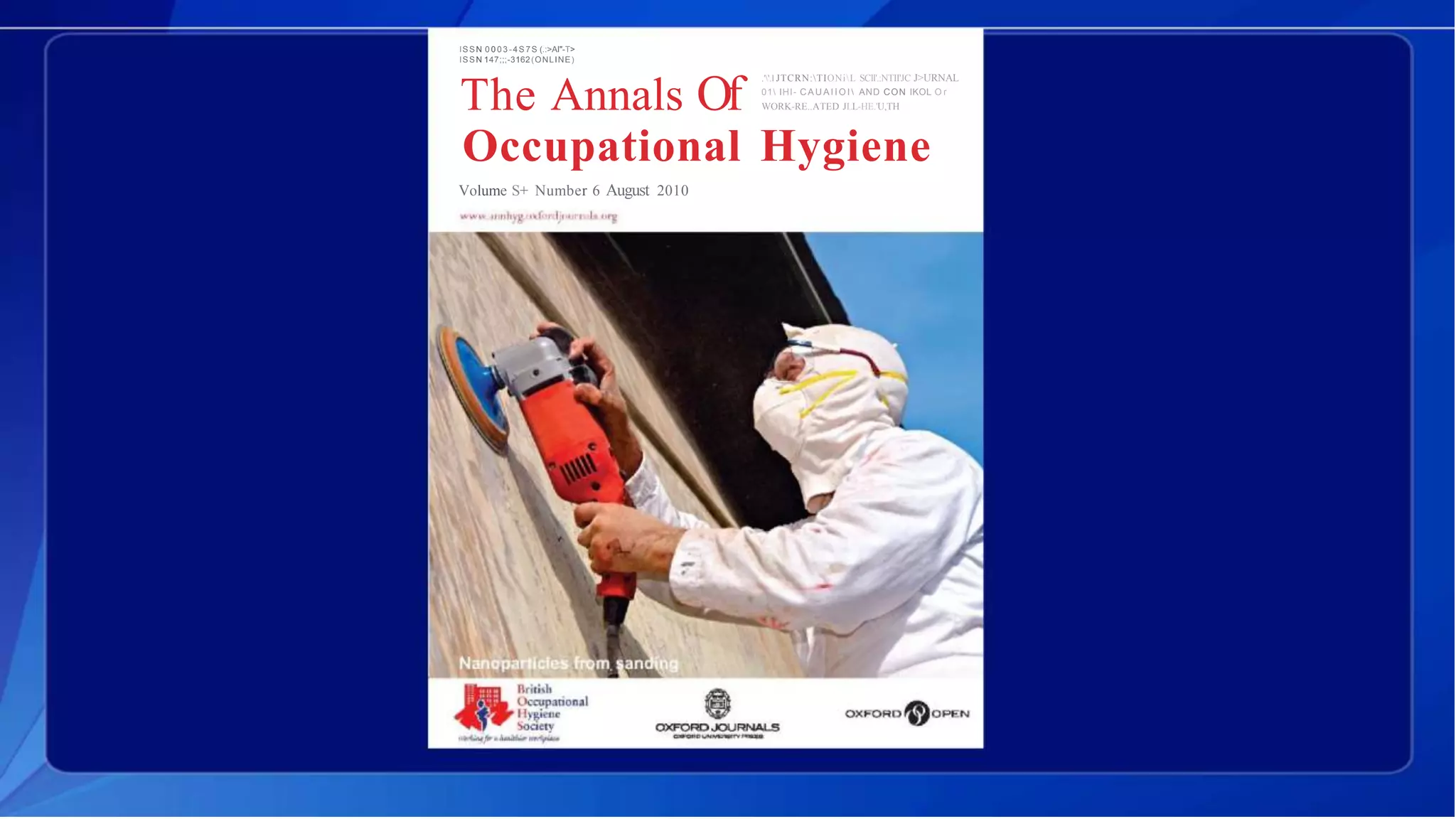 ISSN 0 0 0 3 -4S 7S (.:>Al"-T>
ISSN 147;;;-3162(ONLINE)
The Annals Of
.''.l JTCRN:TIONiL SCll'.:NTII'JC J>URNAL
01 IHI- C A U A I I O I  AND CON IKOL O r
WORK-RE..ATED JLL-HE.'U,TH
Occupational Hygiene
Volume S+ Number 6 August 2010
 