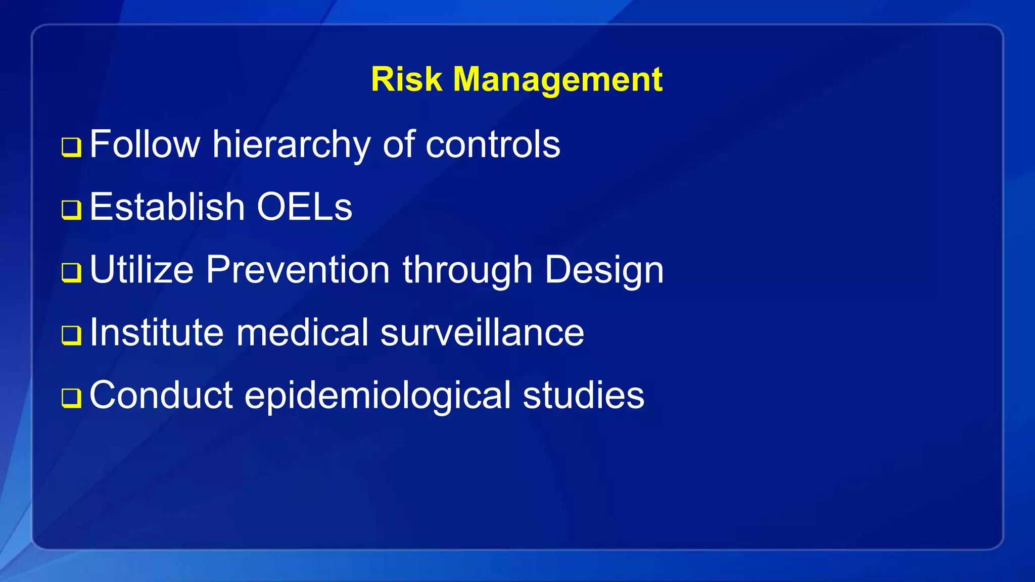 Risk Management
 Follow hierarchy of controls
 Establish OELs
 Utilize Prevention through Design
 Institute medical surveillance
 Conduct epidemiological studies
 
