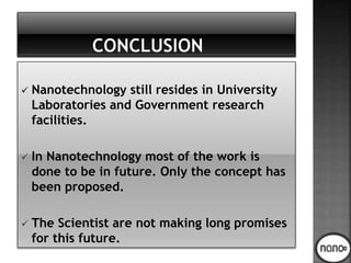  Nanotechnology still resides in University
Laboratories and Government research
facilities.
 In Nanotechnology most of the work is
done to be in future. Only the concept has
been proposed.
 The Scientist are not making long promises
for this future.
 