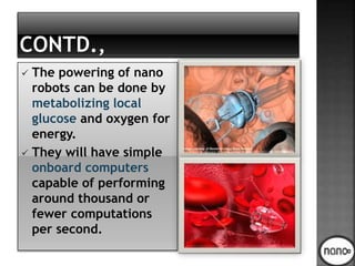  The powering of nano
robots can be done by
metabolizing local
glucose and oxygen for
energy.
 They will have simple
onboard computers
capable of performing
around thousand or
fewer computations
per second.
 