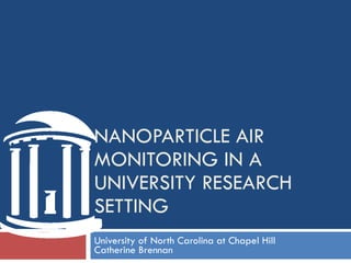 University of North Carolina at Chapel Hill  Catherine Brennan NANOPARTICLE AIR MONITORING IN A UNIVERSITY RESEARCH SETTING  