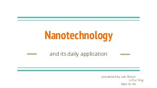 Nanotechnology
and its daily application
presented by Lee Kitson
Li Pui Ying
Mak Yu Kit
 
