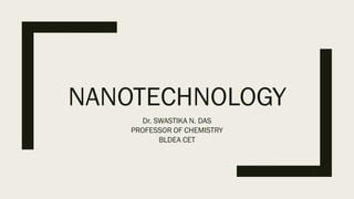 NANOTECHNOLOGY
Dr. SWASTIKA N. DAS
PROFESSOR OF CHEMISTRY
BLDEA CET
 
