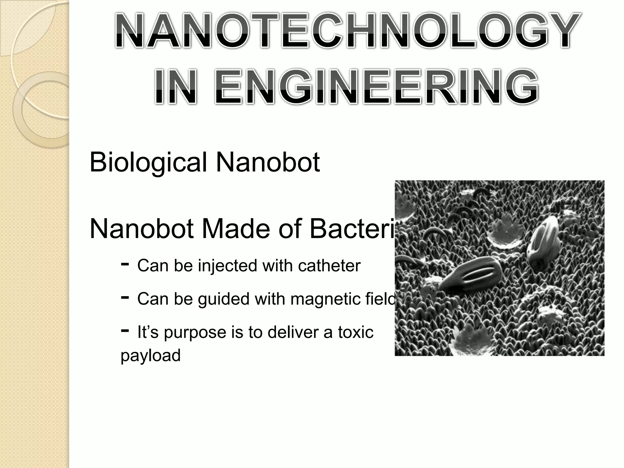 NANOTECHNOLOGY IN ENGINEERINGBiological NanobotNanobot Made of Bacteria- Can be injected with catheter- Can be guided with magnetic field- It’s purpose is to deliver a toxicpayload