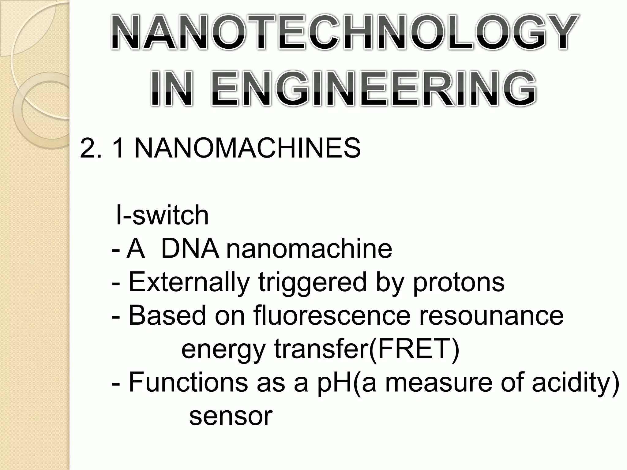 NANOBOTSNANOTECHNOLOGY IN ENGINEERING2. 1 NANOMACHINES	I-switch- ADNA nanomachine- Externally triggered by protons - Based on fluorescence resounance    	     energy transfer(FRET)- Functions as a pH(a measure of acidity) 	      sensor