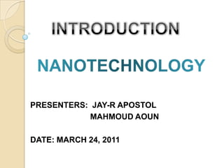 INTRODUCTION NANOTECHNOLOGY PRESENTERS:  JAY-R APOSTOL 	  	       MAHMOUD AOUN DATE: MARCH 24, 2011 