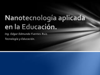 Ing. Edgar Edmundo Fuentes Ruiz.
Tecnología y Educación.
 