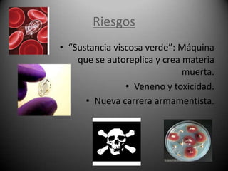 Riesgos
• “Sustancia viscosa verde”: Máquina
    que se autoreplica y crea materia
                              muerta.
                • Veneno y toxicidad.
      • Nueva carrera armamentista.
 