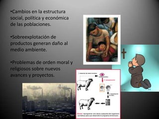 •Cambios en la estructura
social, política y económica
de las poblaciones.

•Sobreexplotación de
productos generan daño al
medio ambiente.

•Problemas de orden moral y
religiosos sobre nuevos
avances y proyectos.
 