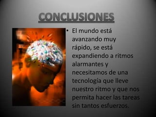 • El mundo está
  avanzando muy
  rápido, se está
  expandiendo a ritmos
  alarmantes y
  necesitamos de una
  tecnología que lleve
  nuestro ritmo y que nos
  permita hacer las tareas
  sin tantos esfuerzos.
 