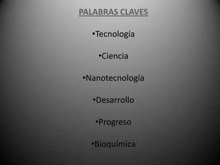 PALABRAS CLAVES

  •Tecnología

    •Ciencia

•Nanotecnología

   •Desarrollo

   •Progreso

  •Bioquímica
 