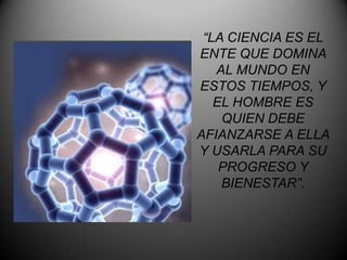 “LA CIENCIA ES EL
ENTE QUE DOMINA
   AL MUNDO EN
ESTOS TIEMPOS, Y
   EL HOMBRE ES
    QUIEN DEBE
AFIANZARSE A ELLA
Y USARLA PARA SU
    PROGRESO Y
    BIENESTAR”.
 