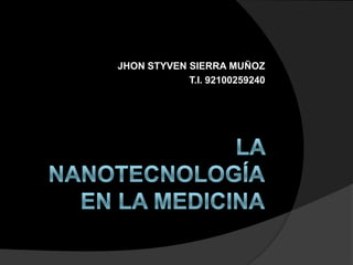 LA NANOTECNOLOGÍAEN LA MEDICINA JHON STYVEN SIERRA MUÑOZ  T.I. 92100259240 