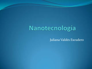 Nanotecnología	 Juliana Valdés Escudero 