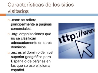 Características de los sitios visitados.com: se refiere principalmente a páginas comerciales..org: organizaciones que no se clasifican adecuadamente en otros dominios..es: es el dominio de nivel superior geográfico para España o de páginas en las que se use el idioma español.