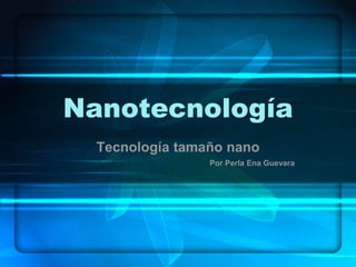 Nanotecnología
  Tecnología tamaño nano
                 Por Perla Ena Guevara
 