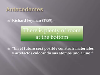    Richard Feyman (1959).

          There is plenty of room
              at the bottom
   “En el futuro será posible construir materiales
    y artefactos colocando sus átomos uno a uno.”
 