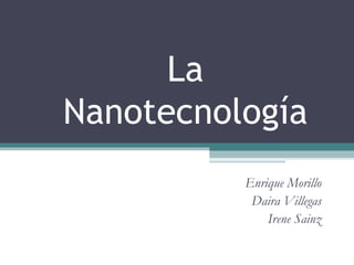 La
Nanotecnología
          Enrique Morillo
           Daira Villegas
              Irene Sainz
 