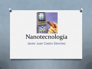 Nanotecnología
Javier Juan Castro Sánchez
 