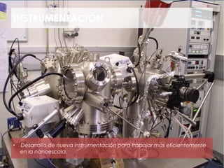 INSTRUMENTACIÓN




►   Desarrollo de nueva instrumentación para trabajar más eficientemente
    en la nanoescala.
 