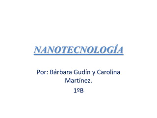 NANOTECNOLOGÍA
Por: Bárbara Gudín y Carolina
Martínez.
1ºB
 
