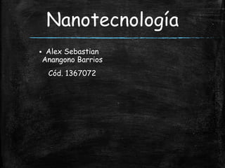 Nanotecnología
 Alex Sebastian
Anangono Barrios
Cód. 1367072
 