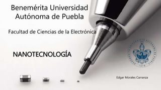 Benemérita Universidad
Autónoma de Puebla
Facultad de Ciencias de la Electrónica
NANOTECNOLOGÍA
Edgar Morales Carranza
 