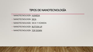 TIPOS DE NANOTECNOLOGÍA
• NANOTECNOLOGÍA HUMEDA
• NANOTECNOLOGÍA SECA
• NANOTECNOLOGÍA SECA Y HÚMEDA
• NANOTECNOLOGÍA BUTTON UP
• NANOTECNOLOGÍA TOP DOWN
 