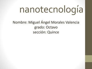 nanotecnología
Nombre: Miguel Ángel Morales Valencia
grado: Octavo
sección: Quince
 