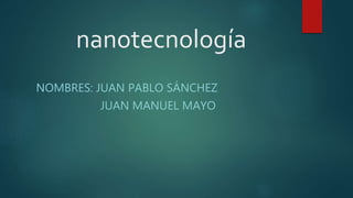 NOMBRES: JUAN PABLO SÁNCHEZ
JUAN MANUEL MAYO
nanotecnología
 