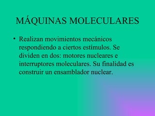 MÁQUINAS MOLECULARES Realizan movimientos mecánicos respondiendo a ciertos estímulos. Se dividen en dos: motores nucleares e interruptores moleculares. Su finalidad es construir un ensamblador nuclear. 