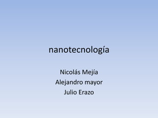 nanotecnología
Nicolás Mejía
Alejandro mayor
Julio Erazo
 