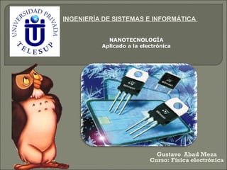 INGENIERÍA DE SISTEMAS E INFORMÁTICA
Gustavo Abad Meza
Curso: Física electrónica
NANOTECNOLOGÍA
Aplicado a la electrónica
 