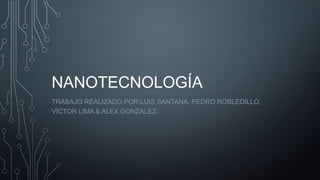NANOTECNOLOGÍA
TRABAJO REALIZADO POR:LUIS SANTANA, PEDRO ROBLEDILLO,
VÍCTOR LIMA & ALEX GONZALEZ.
 