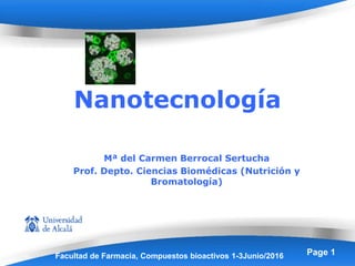 Powerpoint Templates Page 1
Nanotecnología
Mª del Carmen Berrocal Sertucha
Prof. Depto. Ciencias Biomédicas (Nutrición y
Bromatología)
Facultad de Farmacia, Compuestos bioactivos 1-3Junio/2016
 