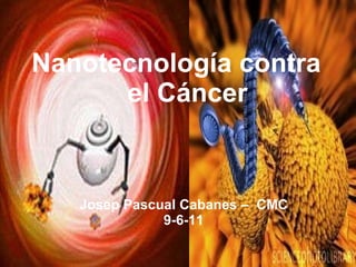 Nanotecnología contra  el Cáncer Josep Pascual Cabanes –  CMC 9-6-11 