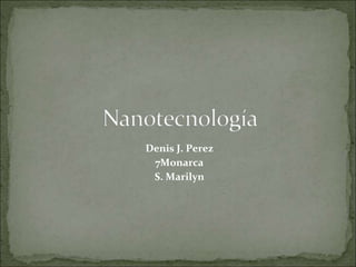 Nanotecnología Denis J. Perez 7Monarca S. Marilyn  