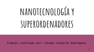 nanotecnología y
superordenadores
1
Trabajo realizado por: Carmen Calderón Domínguez.
 