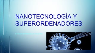 NANOTECNOLOGÍA Y
SUPERORDENADORES
FÁTIMA BOBADILLA FALERO
 