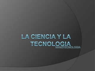 LA CIENCIA Y LA TECNOLOGIA  NANOTECNOLOGIA  