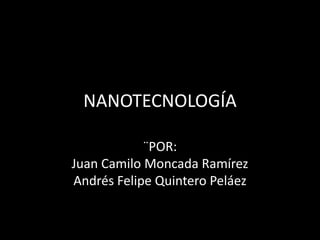 NANOTECNOLOGÍA ¨POR:Juan Camilo Moncada RamírezAndrés Felipe Quintero Peláez 