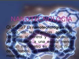 NANOTECNOLOGIA QUE ES? La nanotecnología es un campo de las ciencias aplicadas dedicado al control y manipulación de la materia a una escala menor que un micrómetro es decir, a nivel de átomos y moléculas nano materiales 