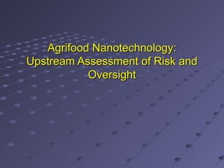 Agrifood Nanotechnology:Agrifood Nanotechnology:
Upstream Assessment of Risk andUpstream Assessment of Risk and
OversightOversight
 