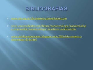 BIBLIOGRAFIAS www.fan.org.ar/documentos/presentacion.comwww.euroresidentes.com/futuro/nanotecnologia/nanotecnologia_responsable/nanotecnologia_beneficios_medicina.htmwww.mrkbtpmannanotec.blogspot.com/2009/05/ventajas-y-desventajas-de-la.html