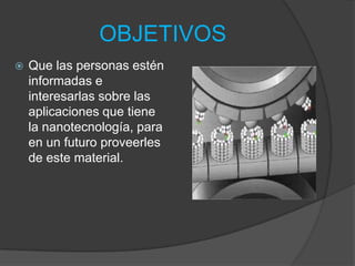 OBJETIVOSQue las personas estén informadas e interesarlas sobre las aplicaciones que tiene la nanotecnología, para en un futuro proveerles de este material.