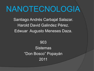 NANOTECNOLOGIASantiago Andrés Carbajal Salazar.Harold David Galindez Pérez.Edwuar  Augusto Meneses Daza.903Sistemas“Don Bosco” Popayán 2011
