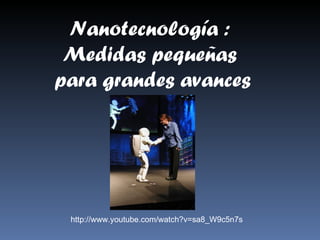 Nanotecnología :  Medidas pequeñas  para grandes avances http://www.youtube.com/watch?v=sa8_W9c5n7s 