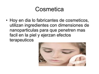 Cosmetica Hoy en dia lo fabricantes de cosmeticos, utilizan ingredientes con dimensiones de nanoparticulas para que penetren mas facil en la piel y ejerzan efectos terapeuticos 